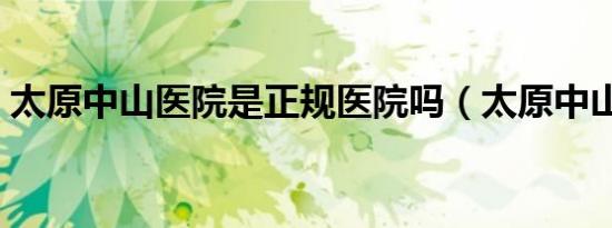 太原中山医院是正规医院吗（太原中山医院）