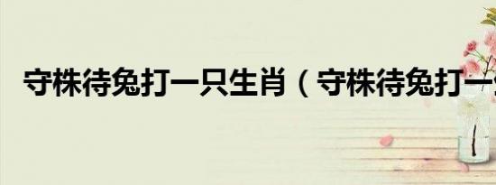 守株待兔打一只生肖（守株待兔打一生肖）