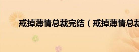 戒掉薄情总裁完结（戒掉薄情总裁）