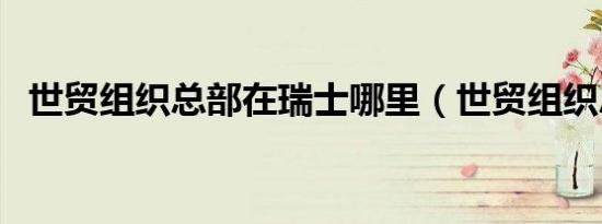 世贸组织总部在瑞士哪里（世贸组织总部）