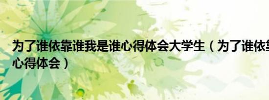为了谁依靠谁我是谁心得体会大学生（为了谁依靠谁我是谁心得体会）