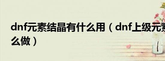 dnf元素结晶有什么用（dnf上级元素结晶怎么做）