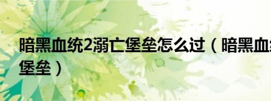 暗黑血统2溺亡堡垒怎么过（暗黑血统2溺亡堡垒）