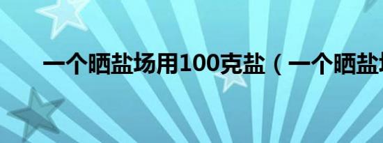一个晒盐场用100克盐（一个晒盐场）