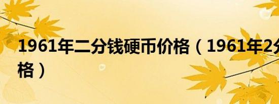 1961年二分钱硬币价格（1961年2分硬币价格）