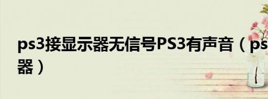 ps3接显示器无信号PS3有声音（ps3接显示器）