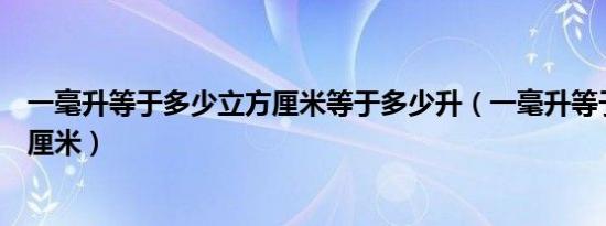 一毫升等于多少立方厘米等于多少升（一毫升等于多少立方厘米）