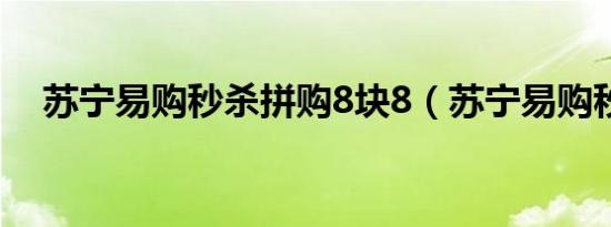 苏宁易购秒杀拼购8块8（苏宁易购秒杀）