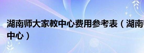 湖南师大家教中心费用参考表（湖南师大家教中心）