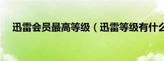 迅雷会员最高等级（迅雷等级有什么用）