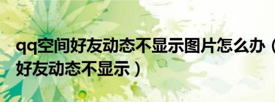 qq空间好友动态不显示图片怎么办（qq空间好友动态不显示）