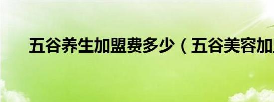 五谷养生加盟费多少（五谷美容加盟）