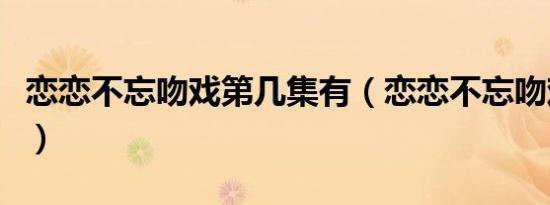 恋恋不忘吻戏第几集有（恋恋不忘吻戏第几集）