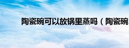 陶瓷碗可以放锅里蒸吗（陶瓷碗）