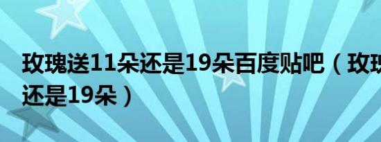 玫瑰送11朵还是19朵百度贴吧（玫瑰送11朵还是19朵）