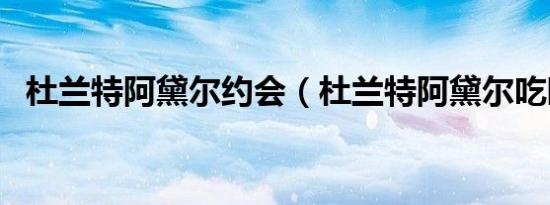 杜兰特阿黛尔约会（杜兰特阿黛尔吃晚餐）