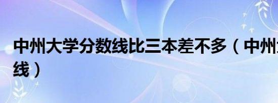 中州大学分数线比三本差不多（中州大学分数线）