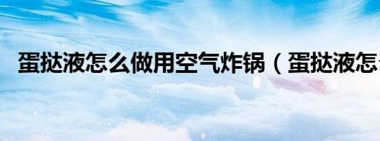 蛋挞液怎么做用空气炸锅（蛋挞液怎么做）