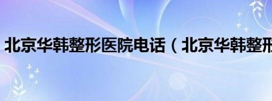 北京华韩整形医院电话（北京华韩整形医院）
