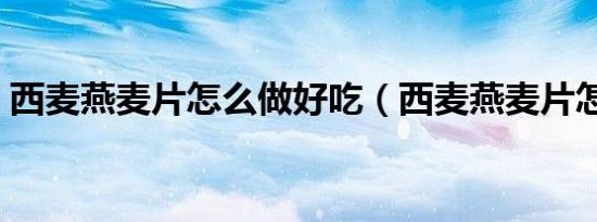 西麦燕麦片怎么做好吃（西麦燕麦片怎么吃）