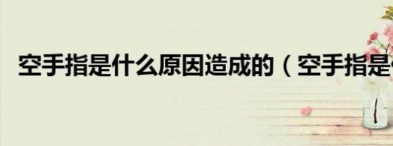 空手指是什么原因造成的（空手指是什么）