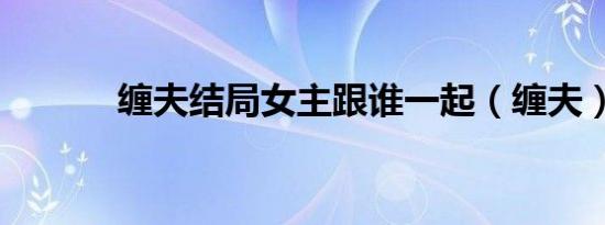 缠夫结局女主跟谁一起（缠夫）