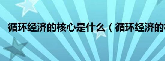 循环经济的核心是什么（循环经济的核心）