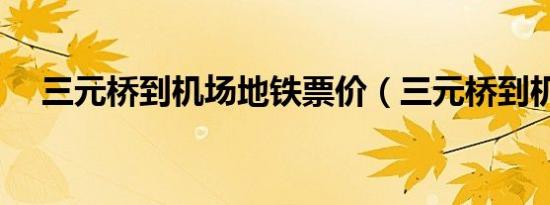 三元桥到机场地铁票价（三元桥到机场）