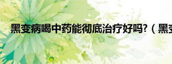 黑变病喝中药能彻底治疗好吗?（黑变病）