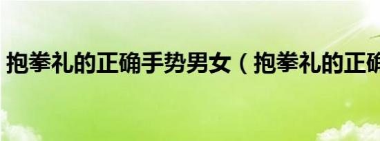 抱拳礼的正确手势男女（抱拳礼的正确手势）