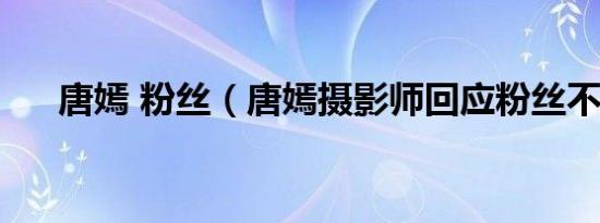 唐嫣 粉丝（唐嫣摄影师回应粉丝不满）