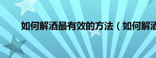 如何解酒最有效的方法（如何解酒）