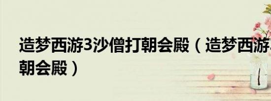 造梦西游3沙僧打朝会殿（造梦西游3沙僧过朝会殿）