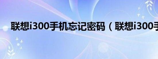 联想i300手机忘记密码（联想i300手机）