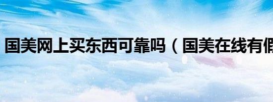 国美网上买东西可靠吗（国美在线有假货吗）
