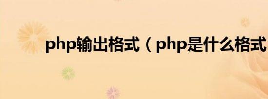 php输出格式（php是什么格式）