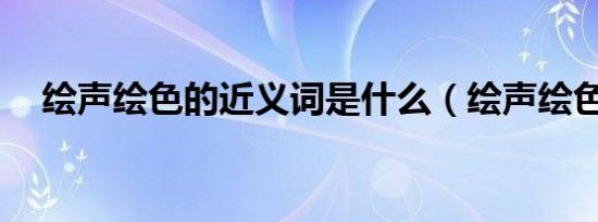 绘声绘色的近义词是什么（绘声绘色10）