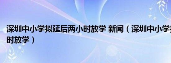深圳中小学拟延后两小时放学 新闻（深圳中小学拟延后两小时放学）