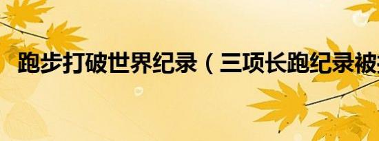 跑步打破世界纪录（三项长跑纪录被打破）