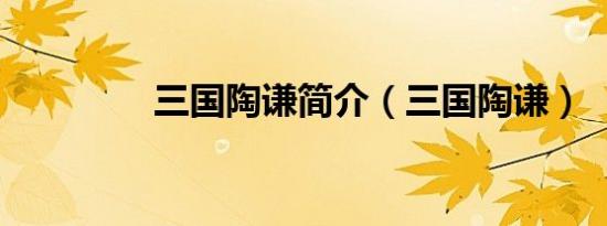 三国陶谦简介（三国陶谦）