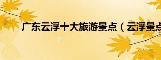 广东云浮十大旅游景点（云浮景点）