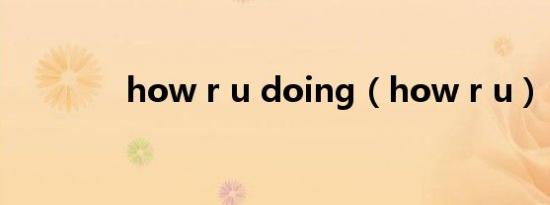 how r u doing（how r u）