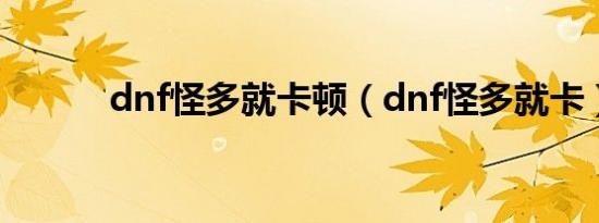 dnf怪多就卡顿（dnf怪多就卡）