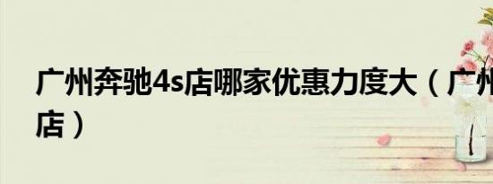 广州奔驰4s店哪家优惠力度大（广州奔驰4s店）