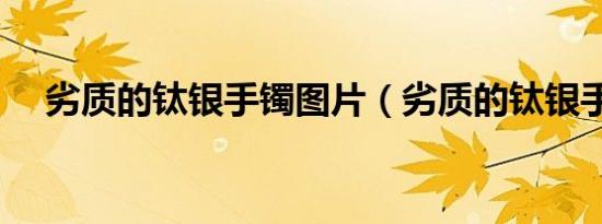 劣质的钛银手镯图片（劣质的钛银手镯）