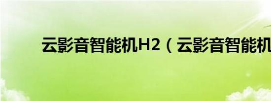 云影音智能机H2（云影音智能机）