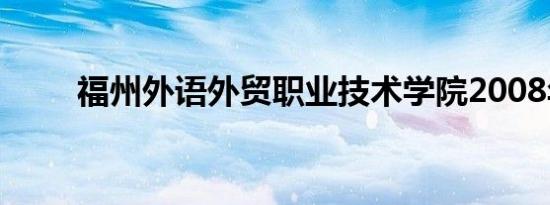福州外语外贸职业技术学院2008年