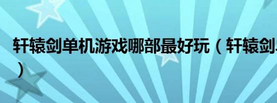 轩辕剑单机游戏哪部最好玩（轩辕剑单机游戏）