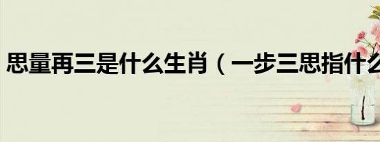 思量再三是什么生肖（一步三思指什么生肖）