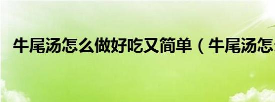 牛尾汤怎么做好吃又简单（牛尾汤怎么做）